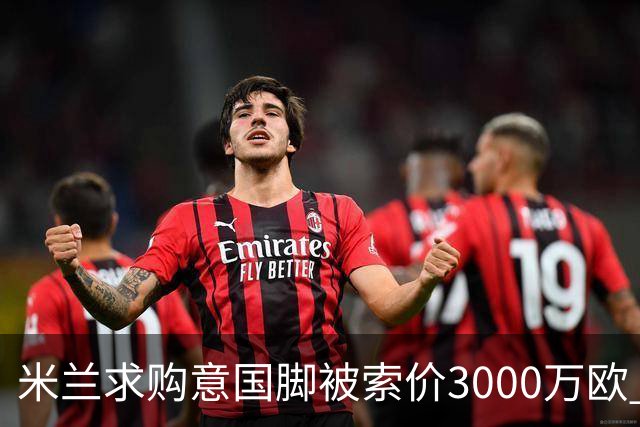 米兰求购意国脚被索价3000万欧 嫌其太贵或换目标